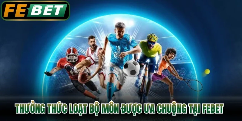 Thưởng thức loạt bộ môn được ưa chuộng nhất tại FEBET